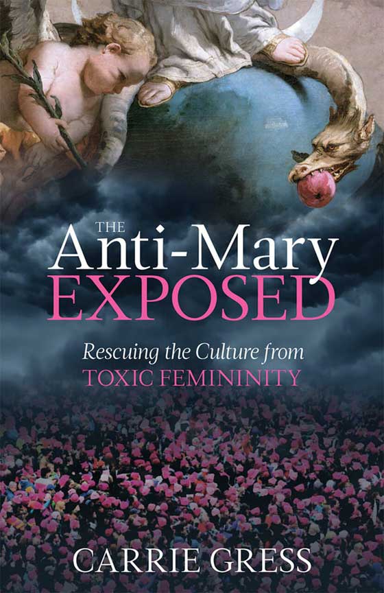 The Anti-Mary Exposed: Rescuing the Culture from Toxic Femininity Author:  Carrie Gress, Ph,D