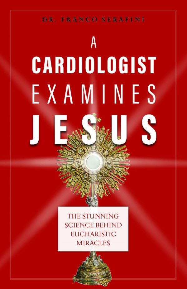 A Cardiologist Examines Jesus: The Stunning Science Behind Eucharistic Miracles by Dr. Franco Serafini
