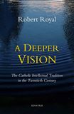 A Deeper Vision The Catholic Intellectual Tradition in the Twentieth Century By: Robert Royal