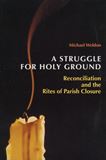 A Struggle for Holy Ground: Reconciliation and the Rites of Parish Closure Michael Weldon, OFM