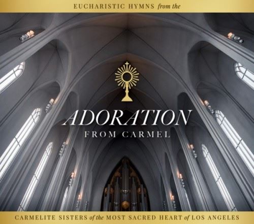 Adoration From Carmel Eucharistic Hymns from the Carmelite Sisters of the Most Sacred Heart of Los Angeles by Carmelite Sisters of the Most Sacred Heart of Los Angeles