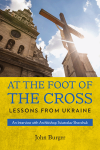 At the Foot of the Cross: Lessons from Ukraine