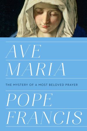 Ave Maria: The Mystery of a Most Beloved Prayer By POPE FRANCIS