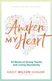 Awaken My Heart 52 Weeks of Giving Thanks and Loving Abundantly: A Yearly Devotional for Women Author: Emily Wilson Hussem