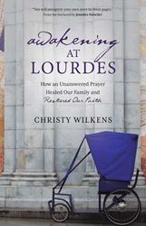 Awakening at Lourdes How an Unanswered Prayer Healed Our Family and Restored Our Faith Author: Christy Wilkens