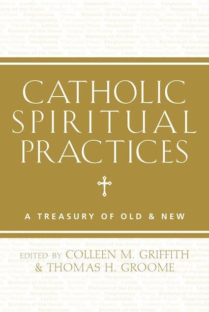 Catholic Spiritual Practices A Treasury of Old and New Edited by Colleen Griffith and Thomas Groome