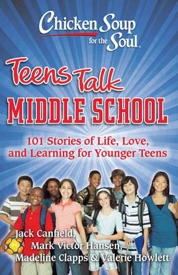 Chicken Soup for the Soul: Teens Talk Middle School 101 Stories of Life, Love, and Learning for Younger Teens
