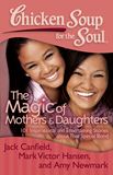 Chicken Soup for the Soul: The Magic of Mothers & Daughters 101 Inspirational and Entertaining Stories about That Special Bond By Jack Canfield, Mark Victor Hansen and Amy Newmark