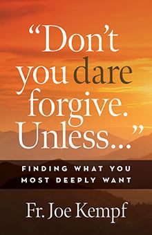 Don’t You Dare Forgive. Unless… – Finding What You Most Deeply Want by Fr Joe Kempf