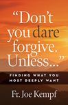 Don’t You Dare Forgive. Unless… Finding What You Most Deeply Want by Fr Joe Kempf