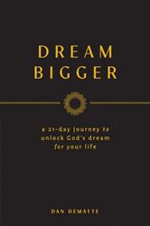 Dream Bigger A 21-Day Journey to Unlock Gods Dream for Your Life by Dan DeMatte