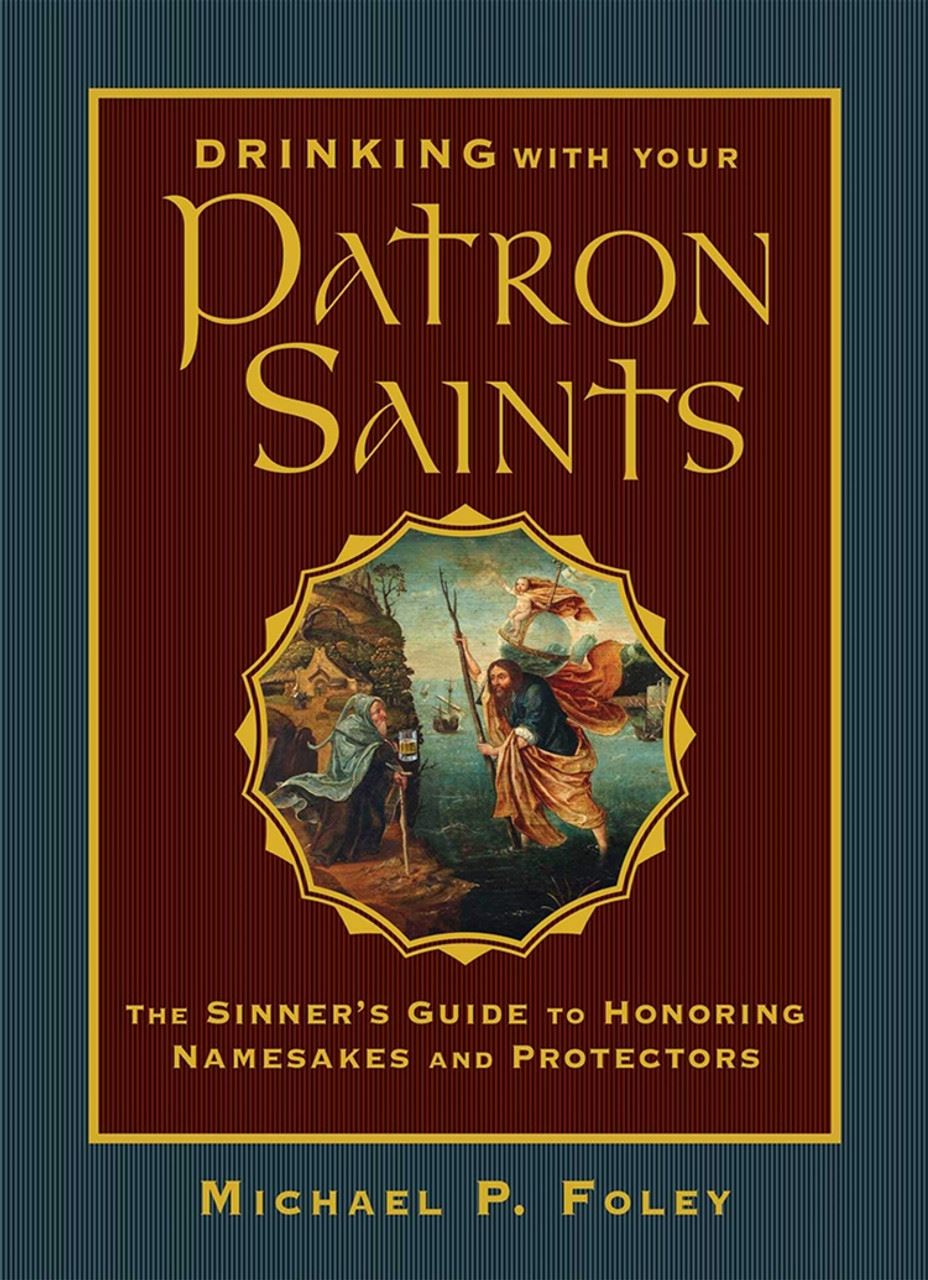 Drinking with Your Patron Saints The Sinner's Guide to Honoring Namesakes and Protectors Author: Michael P. Foley