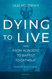 Dying to Live From Agnostic to Baptist to Catholic By: Ian Murphy