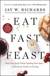 Eat, Fast, Feast Heal Your Body While Feeding Your Soul—A Christian Guide to Fasting By Jay W. Richards