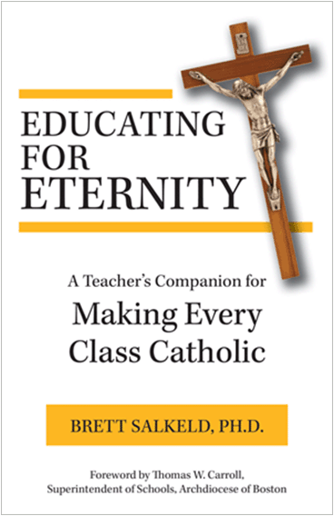 Educating for Eternity A Teacher's Companion for Making Every Class Catholic   Brett Salkeld, Ph.D.