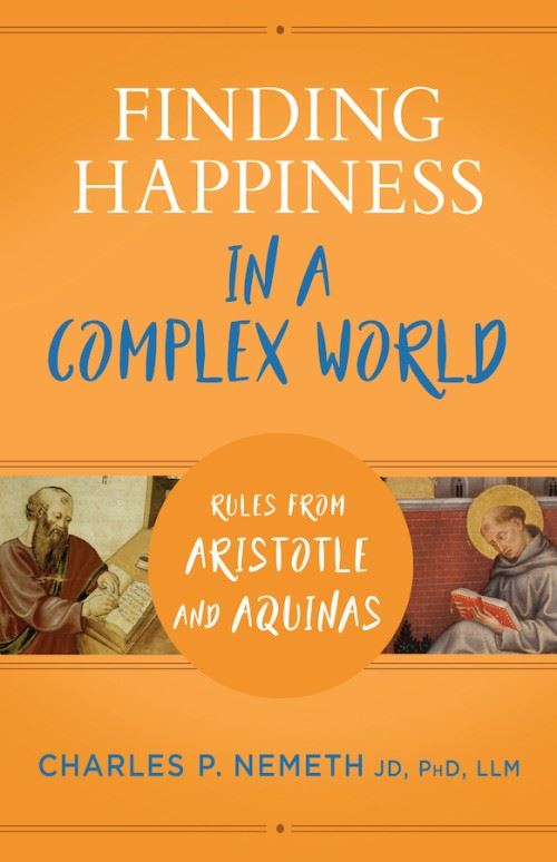 Finding Happiness in a Complex World Rules from Aristotle and Aquinas by Charles P. Nemeth JD, PhD, LL.M