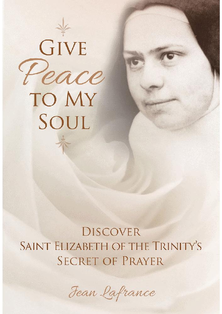 Give Peace to My Soul: Discover Sr. Elizabeth of Trinity's Secret of Prayer by Jean Lafrance