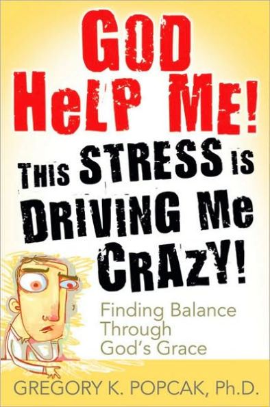 God Help Me! This Stress Is Driving Me Crazy!: Finding Balance Through God's Grace by Gregory K. Popcak PhD
