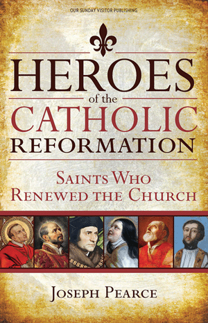 Heroes of the Catholic Reformation Saints Who Renewed the Church   Joseph Pearce