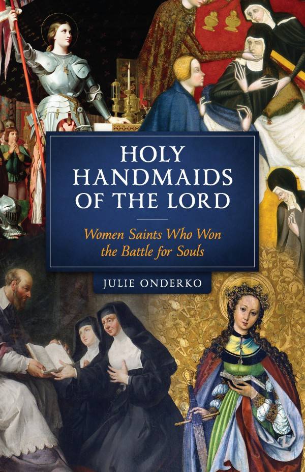 Holy Handmaids of the Lord Women Saints Who Won the Battle for Souls by Julie Onderko