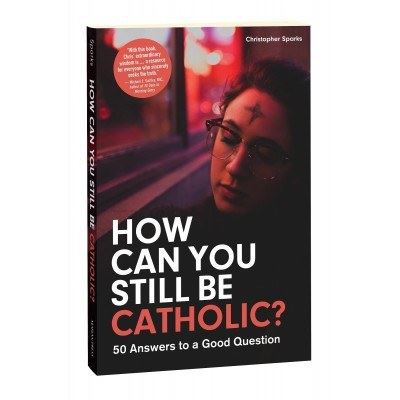 How Can You Still be Catholic? 50 Answers to a Good Question