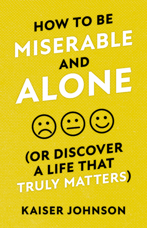 How to Be Miserable and Alone (Or Discover a Life That Truly Matters) By Kaiser Johnson