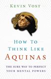 How to Think Like Aquinas The Sure Way to Perfect Your Mental Powers by Kevin Vost, Psy. D.
