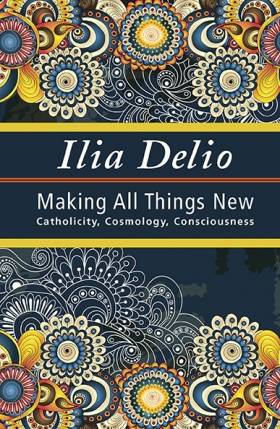 Ilia Delio: Making All Things New, Catholicity, Cosmology, Conciousness
