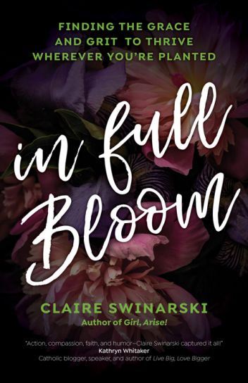 In Full Bloom Finding the Grace and Grit to Thrive Wherever You're Planted Author: Claire Swinarski