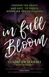 In Full Bloom Finding the Grace and Grit to Thrive Wherever Youre Planted Author: Claire Swinarski