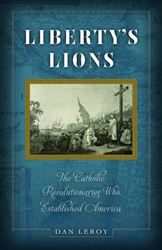 Liberty’s Lions The Catholic Revolutionaries Who Established America by Dan LeRoy