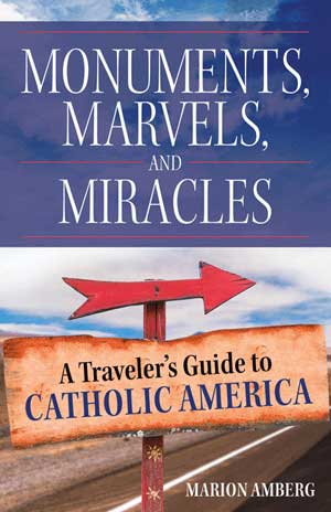 Monuments, Marvels, and Miracles: A Traveler's Guide to Catholic America Marion Amberg