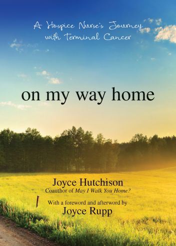 On My Way Home A Hospice Nurse's Journey with Terminal Cancer Author: Joyce Hutchison Afterword by: Joyce Rupp Foreword by: Joyce Rupp