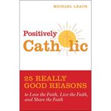 Positively Catholic 25 Really Good Reasons to Love the Faith, Live the Faith, and Share the Faith By: Michael Leach