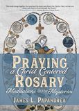 Praying a Christ-Centered Rosary Meditations on the Mysteries Author: James L. Papandrea