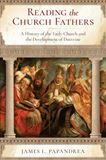 Reading the Church Fathers: A History of the Early Church and the Development of Doctrine by James Papandrea