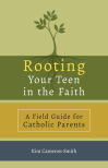 Rooting Your Teen in the Faith: A Field Guide for Catholic Parents