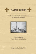 St. Louis The Story of Catholic Evangelization of Americas Heartland Volume 1
