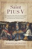 Saint Pius V The Legendary Pope Who Excommunicated Queen Elizabeth I, Standardized the Mass, and Defeated the Ottoman Empire by Prof. Roberto De Mattei