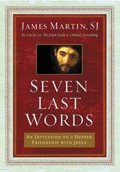 Seven Last Words An Invitation to a Deeper Friendship with Jesus By James Martin