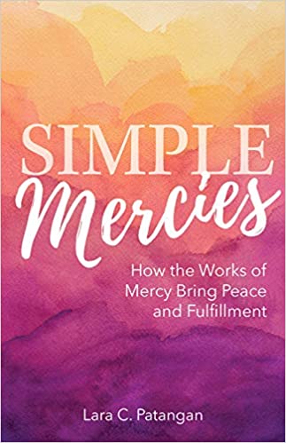 Simple Mercies: How the Works of Mercy Bring Peace and Fulfillment by Lara C. Patangan