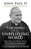 Teachings for an Unbelieving World Newly Discovered Reflections on Paul’s Sermon at the Areopagus  by Saint John Paul II