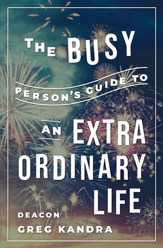 The Busy Person's Guide To An Extraordinary Life AUTHOR: DEACON GREG KANDRA