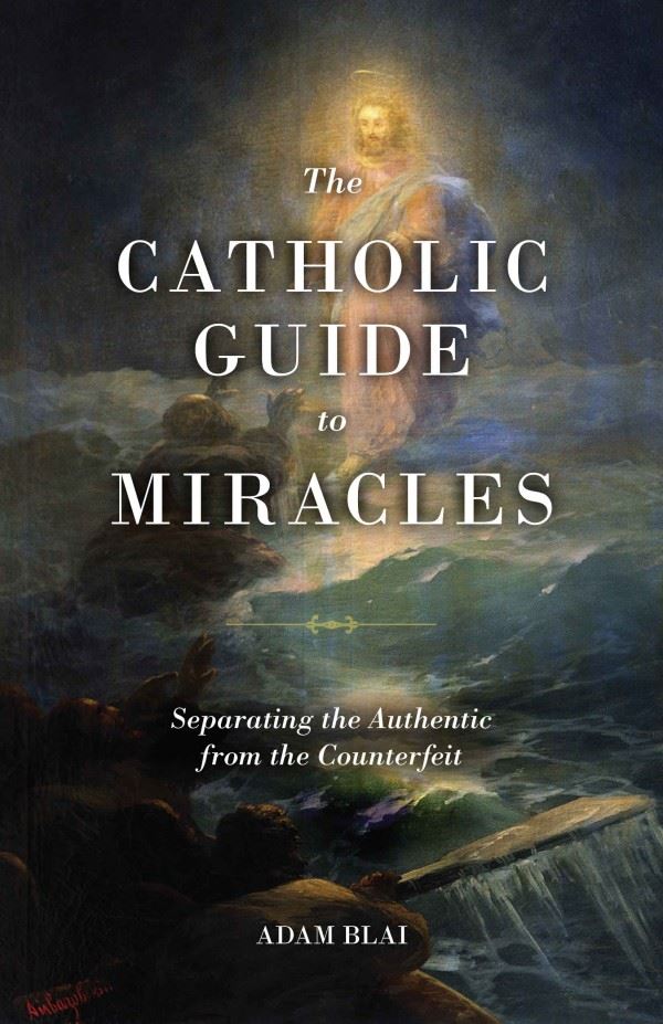 The Catholic Guide to Miracles Separating the Authentic from the Counterfeit by Adam Blai