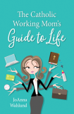 The Catholic Working Moms Guide to Life   JoAnna Wahlund