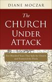 The Church Under Attack Five Hundred Years That Split the Church and Scattered the Flock by Diane Moczar, D. Arts