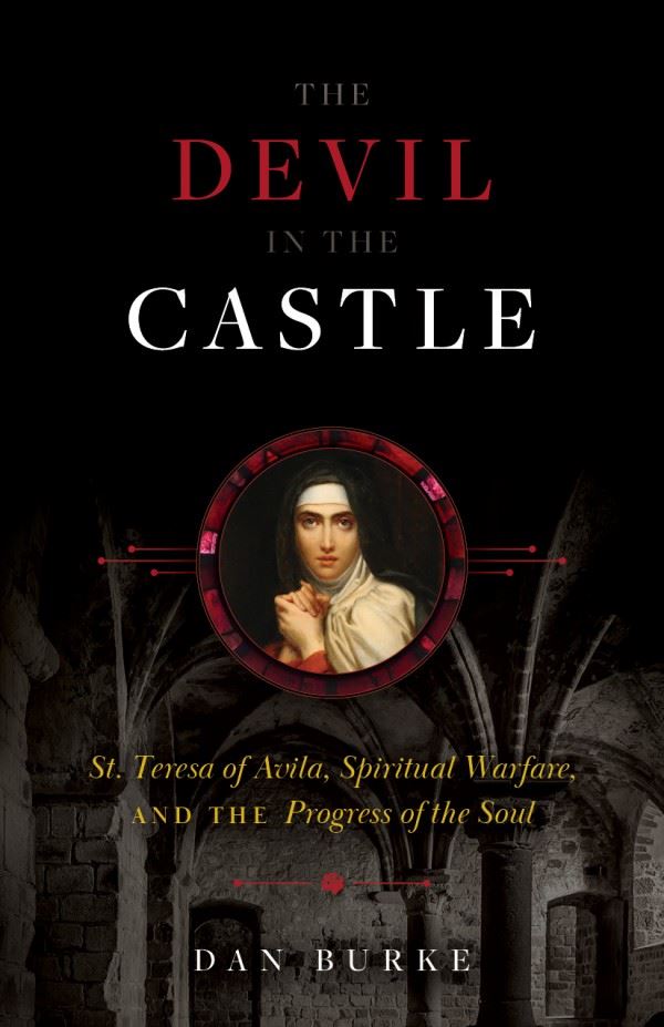 The Devil in the Castle St. Teresa of Avila, Spiritual Warfare, and the Progress of the Soul by Dan Burke
