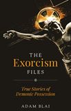 The Exorcism Files True Stories of Demonic Possession by Adam Blai