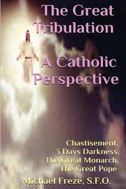 The Great Tribulation A Catholic Perspective : Chastisement, 3 Days Darkness, The Great Monarch, The Great Pope by Michael Freze