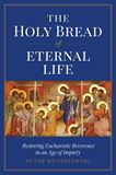 The Holy Bread of Eternal Life Restoring Eucharistic Reverence in an Age of Impiety by Peter Kwasniewski